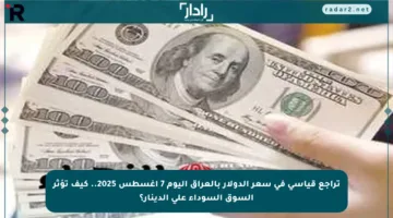 تراجع قياسي في سعر الدولار بالعراق اليوم 7 أغسطس 2025.. كيف تؤثر السوق السوداء على الدينار؟